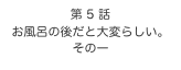 第 5 話　
お風呂の後だと大変らしい。
その一