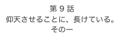 第 9 話　
仰天させることに、長けている。
その一