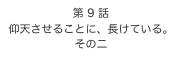 第 9 話　
仰天させることに、長けている。
その二