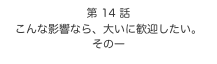 第 14 話　
こんな影響なら、大いに歓迎したい。
その一