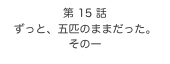 第 15 話　
ずっと、五匹のままだった。
その一