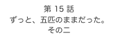 第 15 話　
ずっと、五匹のままだった。
その二