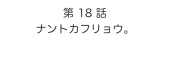 第 18 話　
ナントカフリョウ。